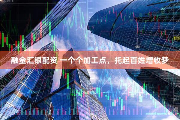 融金汇银配资 一个个加工点，托起百姓增收梦