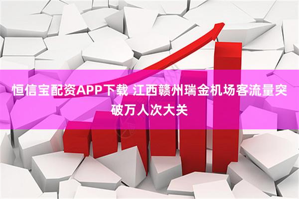 恒信宝配资APP下载 江西赣州瑞金机场客流量突破万人次大关