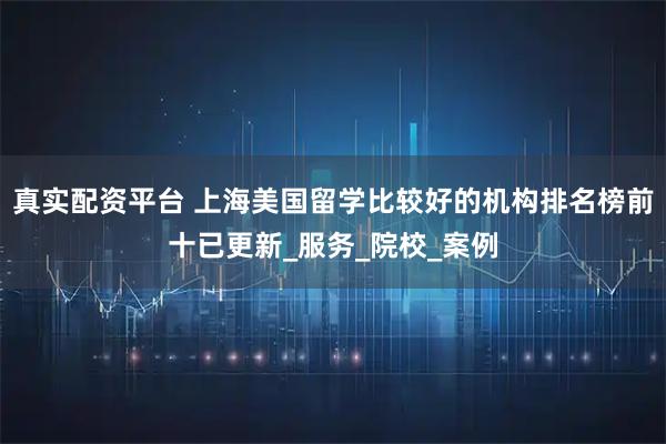 真实配资平台 上海美国留学比较好的机构排名榜前十已更新_服务_院校_案例