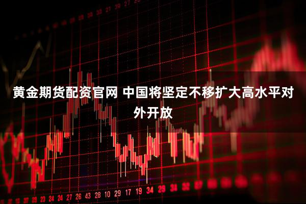 黄金期货配资官网 中国将坚定不移扩大高水平对外开放