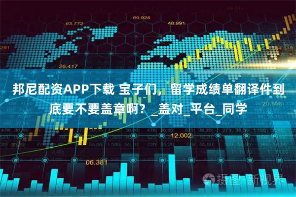 邦尼配资APP下载 宝子们,留学成绩单翻译件到底要不要盖章啊?_盖对_平台_同学