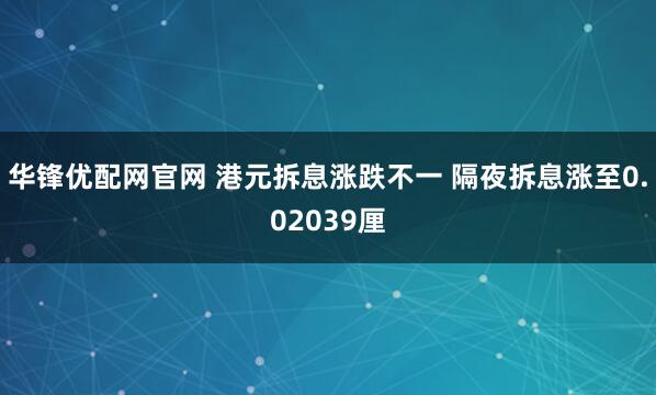 华锋优配网官网 港元拆息涨跌不一 隔夜拆息涨至0.02039厘