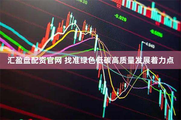 汇盈盘配资官网 找准绿色低碳高质量发展着力点