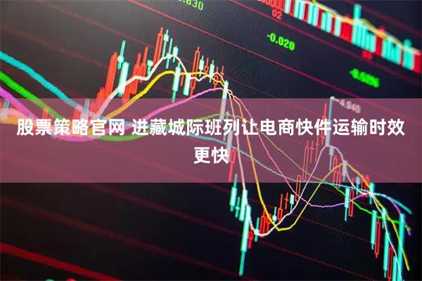 股票策略官网 进藏城际班列让电商快件运输时效更快