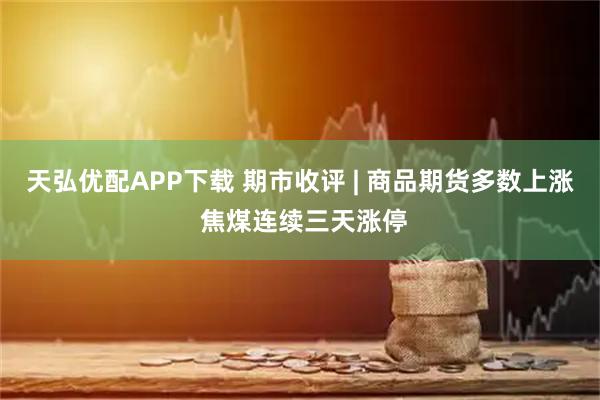 天弘优配APP下载 期市收评 | 商品期货多数上涨 焦煤连续三天涨停