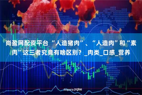 尚盈网配资平台 “人造猪肉”、“人造肉”和“素肉”这三者究竟有啥区别?_肉类_口感_营养