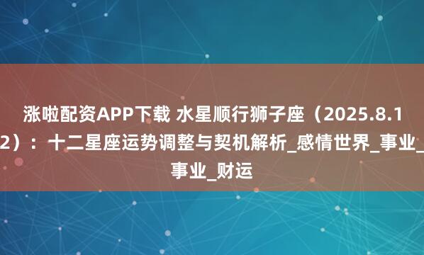涨啦配资APP下载 水星顺行狮子座（2025.8.11-9.2）：十二星座运势调整与契机解析_感情世界_事业_财运