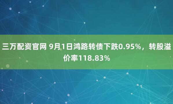 三万配资官网 9月1日鸿路转债下跌0.95%,转股溢价率118.83%