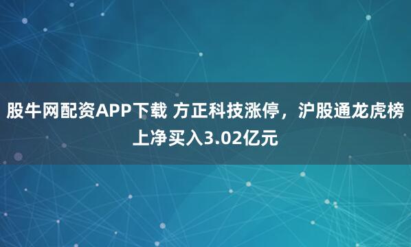 股牛网配资APP下载 方正科技涨停,沪股通龙虎榜上净买入3.02亿元