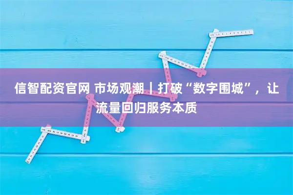 信智配资官网 市场观潮｜打破“数字围城”，让流量回归服务本质