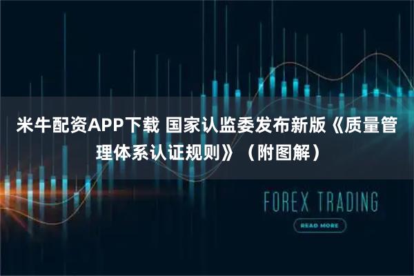 米牛配资APP下载 国家认监委发布新版《质量管理体系认证规则》(附图解)