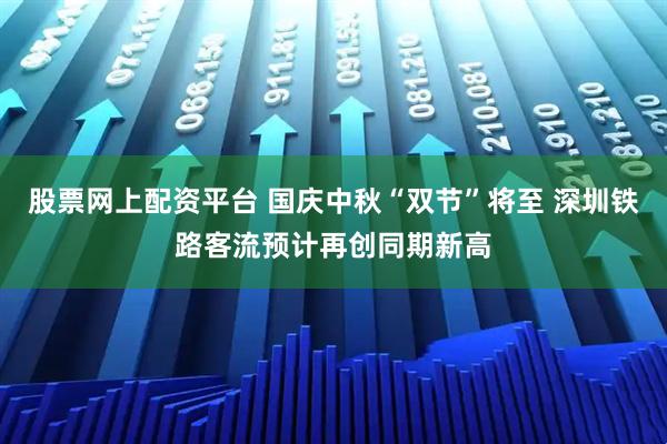 股票网上配资平台 国庆中秋“双节”将至 深圳铁路客流预计再创同期新高