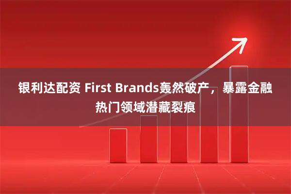 银利达配资 First Brands轰然破产,暴露金融热门领域潜藏裂痕