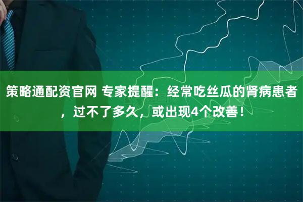 策略通配资官网 专家提醒：经常吃丝瓜的肾病患者，过不了多久，或出现4个改善！