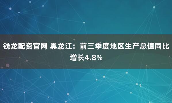 钱龙配资官网 黑龙江：前三季度地区生产总值同比增长4.8%