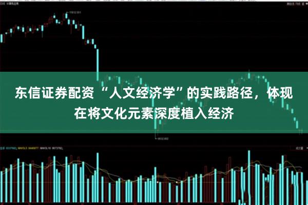 东信证券配资 “人文经济学”的实践路径，体现在将文化元素深度植入经济