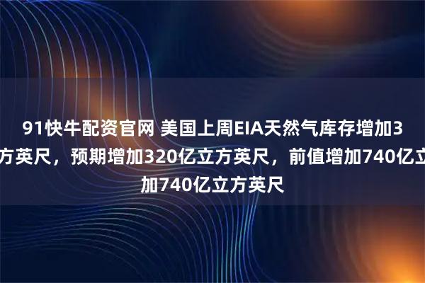 91快牛配资官网 美国上周EIA天然气库存增加330亿立方英尺，预期增加320亿立方英尺，前值增加740亿立方英尺