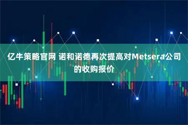亿牛策略官网 诺和诺德再次提高对Metsera公司的收购报价
