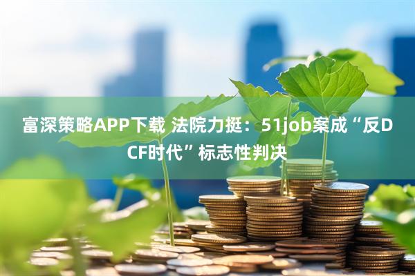 富深策略APP下载 法院力挺：51job案成“反DCF时代”标志性判决