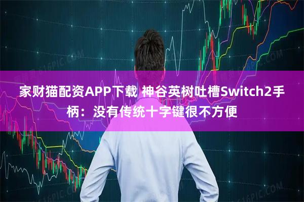家财猫配资APP下载 神谷英树吐槽Switch2手柄：没有传统十字键很不方便