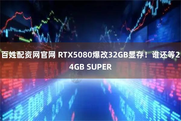 百姓配资网官网 RTX5080爆改32GB显存！谁还等24GB SUPER