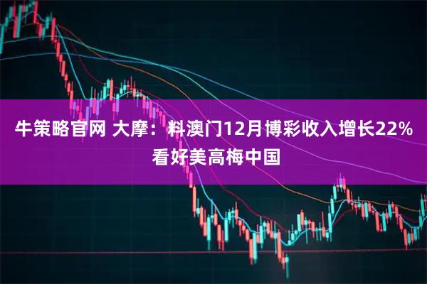 牛策略官网 大摩：料澳门12月博彩收入增长22% 看好美高梅中国