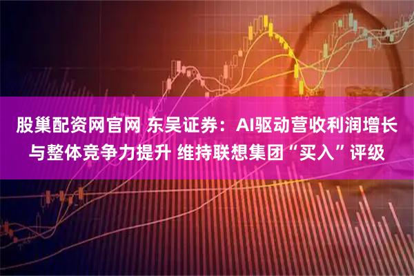 股巢配资网官网 东吴证券：AI驱动营收利润增长与整体竞争力提升 维持联想集团“买入”评级