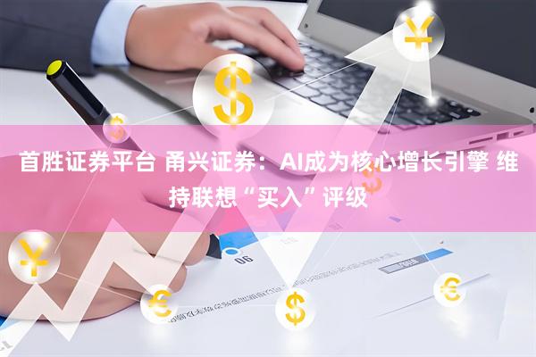 首胜证券平台 甬兴证券：AI成为核心增长引擎 维持联想“买入”评级