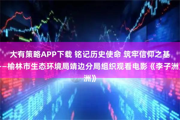 大有策略APP下载 铭记历史使命 筑牢信仰之基——榆林市生态环境局靖边分局组织观看电影《李子洲》