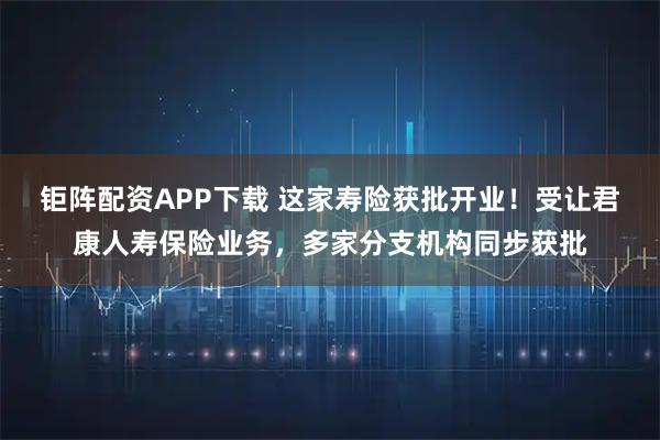 钜阵配资APP下载 这家寿险获批开业！受让君康人寿保险业务，多家分支机构同步获批