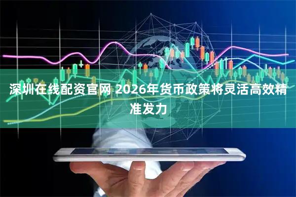 深圳在线配资官网 2026年货币政策将灵活高效精准发力