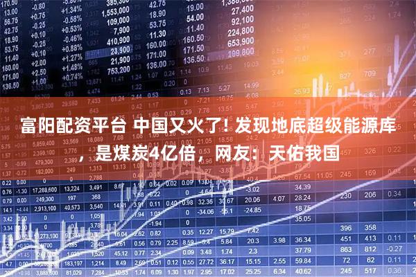 富阳配资平台 中国又火了! 发现地底超级能源库，是煤炭4亿倍，网友：天佑我国