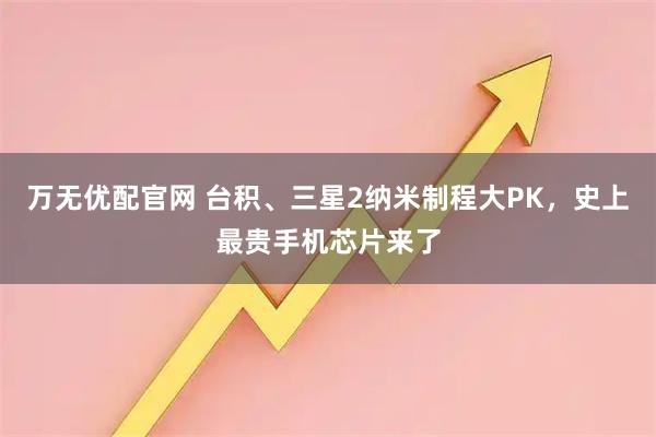 万无优配官网 台积、三星2纳米制程大PK，史上最贵手机芯片来了
