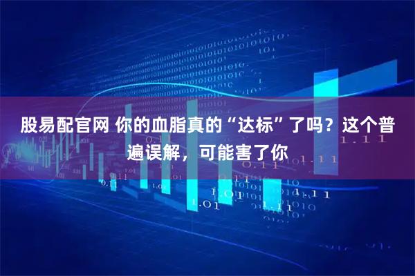 股易配官网 你的血脂真的“达标”了吗？这个普遍误解，可能害了你