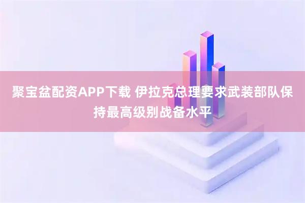 聚宝盆配资APP下载 伊拉克总理要求武装部队保持最高级别战备水平