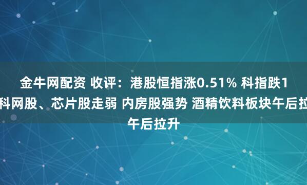 金牛网配资 收评：港股恒指涨0.51% 科指跌1% 科网股、芯片股走弱 内房股强势 酒精饮料板块午后拉升