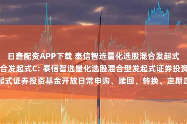 日鑫配资APP下载 泰信智选量化选股混合发起式A,泰信智选量化选股混合发起式C: 泰信智选量化选股混合型发起式证券投资基金开放日常申购、赎回、转换、定期定额投资业务公告