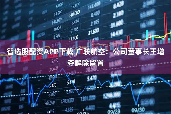智选股配资APP下载 广联航空:公司董事长王增夺解除留置