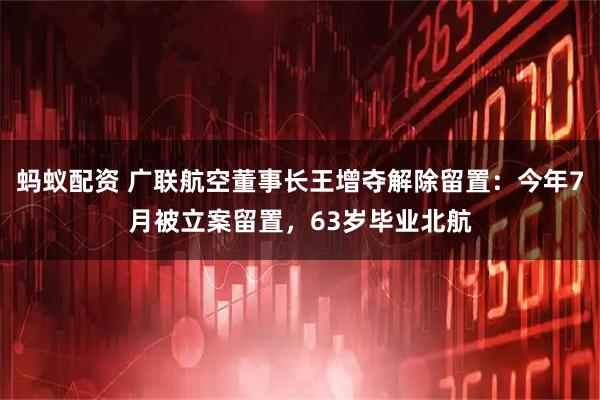 蚂蚁配资 广联航空董事长王增夺解除留置:今年7月被立案留置,63岁毕业北航