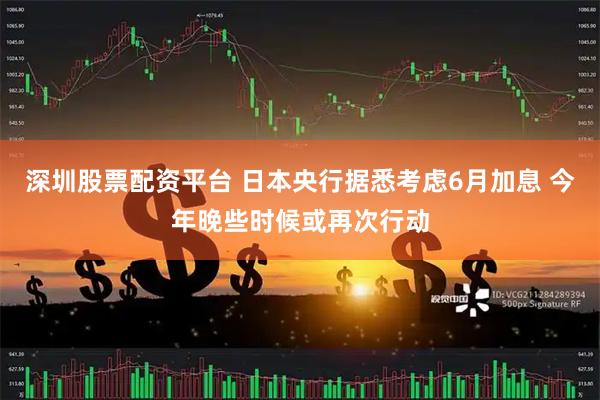 深圳股票配资平台 日本央行据悉考虑6月加息 今年晚些时候或再次行动